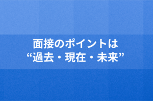 面接は事前準備がカギ！自分の”過去・現在・未来”のストーリーを整理しよう！