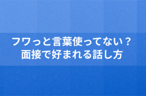 フワっと言葉使ってない？面接で好まれる話し方を意識して結果を出そう！