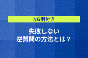 【NG例付き】失敗しない逆質問の方法とは？NGな質問内容・質問形式とは？