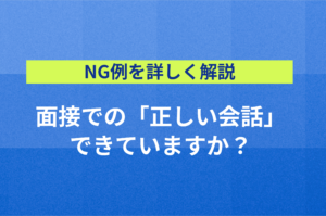 【NG例を詳しく解説】面接での「正しい会話」できていますか？