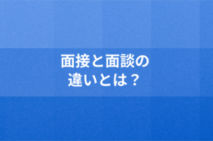 面接と面談の違いとは？面談で押さえるべきポイントをご紹介！