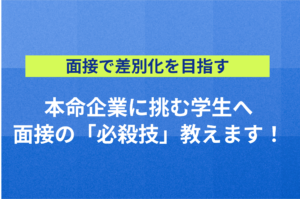 【面接で差別化を目指す】本命企業に挑む学生へ面接の「必殺技」教えます！
