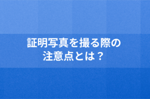 証明写真を撮る際の注意点とは？