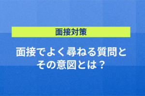 【面接対策】面接でよく尋ねる質問と、その意図とは?