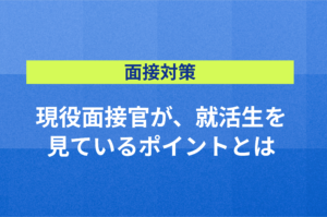 【面接対策】現役面接官が、就活生を見ているポイントとは